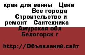 кран для ванны › Цена ­ 4 000 - Все города Строительство и ремонт » Сантехника   . Амурская обл.,Белогорск г.